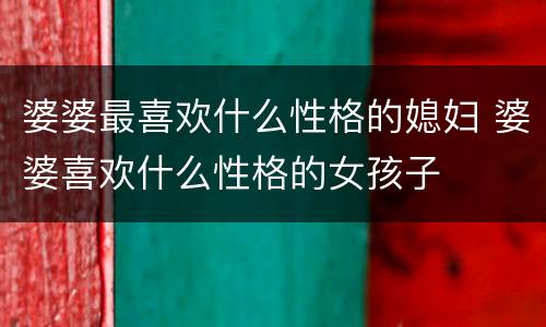 婆婆最喜欢什么性格的媳妇 婆婆喜欢什么性格的女孩子