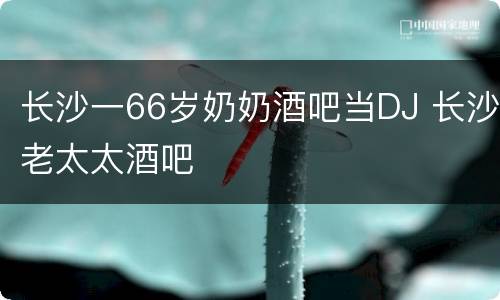 长沙一66岁奶奶酒吧当DJ 长沙老太太酒吧