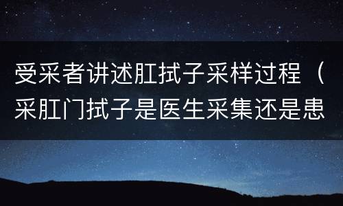 受采者讲述肛拭子采样过程（采肛门拭子是医生采集还是患者采集）