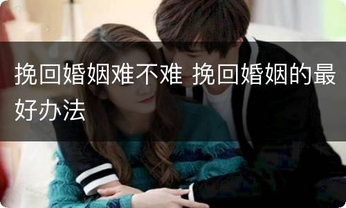 挽回婚姻难不难 挽回婚姻的最好办法