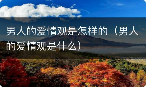 男人的爱情观是怎样的（男人的爱情观是什么）