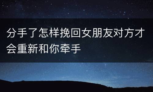 分手了怎样挽回女朋友对方才会重新和你牵手