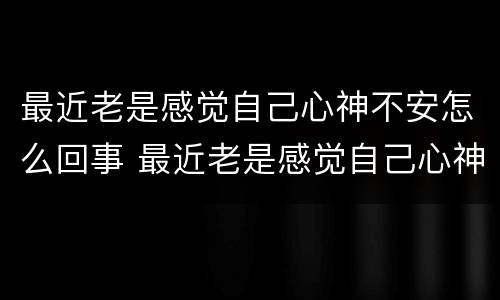 最近老是感觉自己心神不安怎么回事 最近老是感觉自己心神不安怎么回事儿