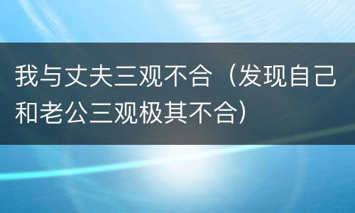 我与丈夫三观不合（发现自己和老公三观极其不合）