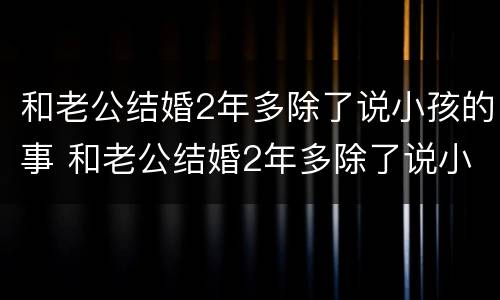 和老公结婚2年多除了说小孩的事 和老公结婚2年多除了说小孩的事还有啥