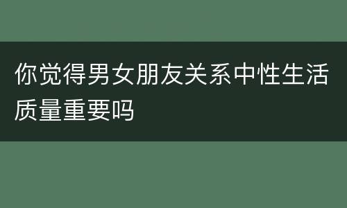 你觉得男女朋友关系中性生活质量重要吗