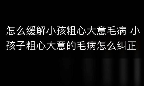 怎么缓解小孩粗心大意毛病 小孩子粗心大意的毛病怎么纠正