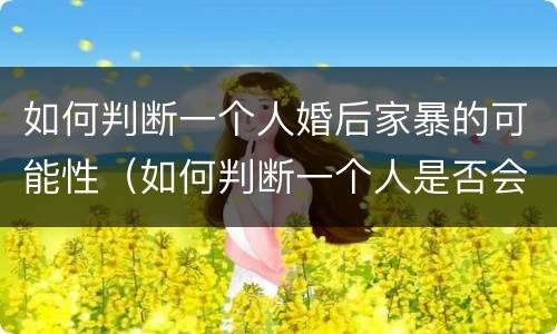 如何判断一个人婚后家暴的可能性（如何判断一个人是否会家暴）