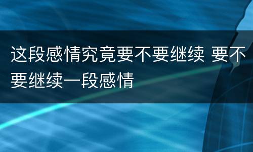 这段感情究竟要不要继续 要不要继续一段感情