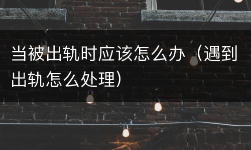 当被出轨时应该怎么办（遇到出轨怎么处理）