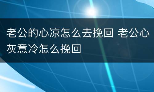 老公的心凉怎么去挽回 老公心灰意冷怎么挽回