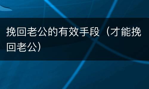 挽回老公的有效手段（才能挽回老公）