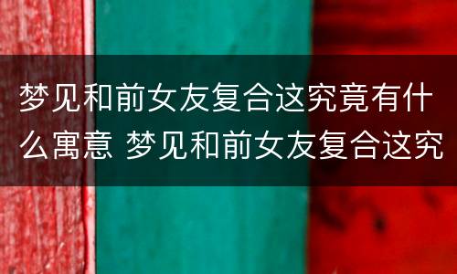 梦见和前女友复合这究竟有什么寓意 梦见和前女友复合这究竟有什么寓意吗