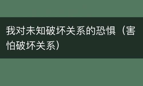 我对未知破坏关系的恐惧（害怕破坏关系）
