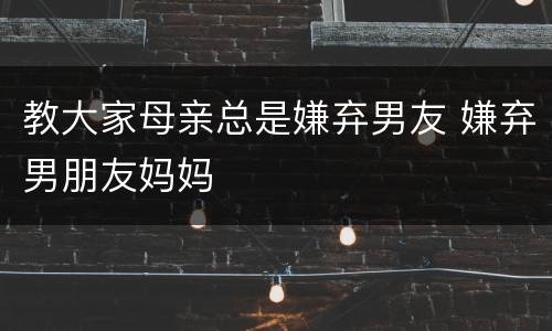 教大家母亲总是嫌弃男友 嫌弃男朋友妈妈