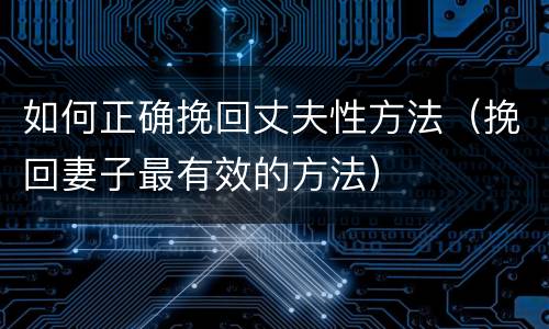如何正确挽回丈夫性方法（挽回妻子最有效的方法）