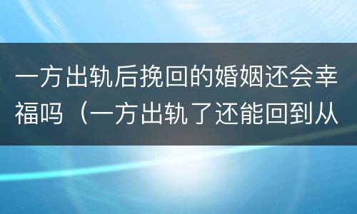 一方出轨后挽回的婚姻还会幸福吗（一方出轨了还能回到从前吗）