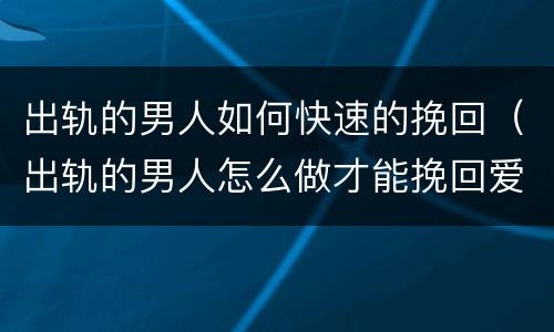 出轨的男人如何快速的挽回（出轨的男人怎么做才能挽回爱情）