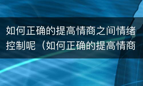 如何正确的提高情商之间情绪控制呢（如何正确的提高情商之间情绪控制呢）