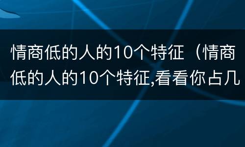 情商低的人的10个特征（情商低的人的10个特征,看看你占几个?）