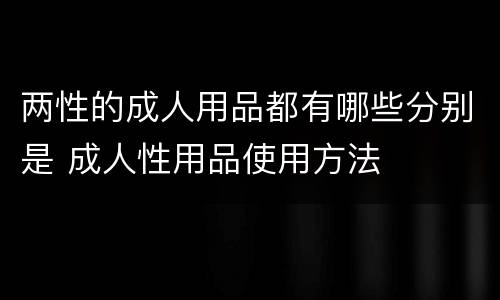 两性的成人用品都有哪些分别是 成人性用品使用方法