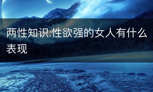 两性知识:性欲强的女人有什么表现