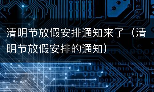 清明节放假安排通知来了（清明节放假安排的通知）