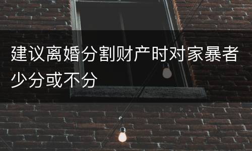建议离婚分割财产时对家暴者少分或不分