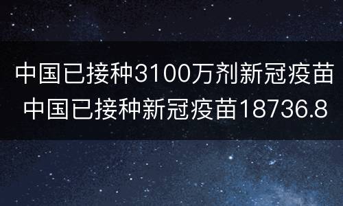 中国已接种3100万剂新冠疫苗 中国已接种新冠疫苗18736.8万剂