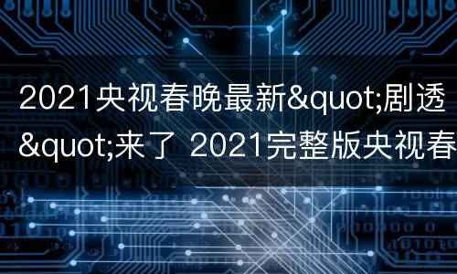 2021央视春晚最新"剧透"来了 2021完整版央视春晚