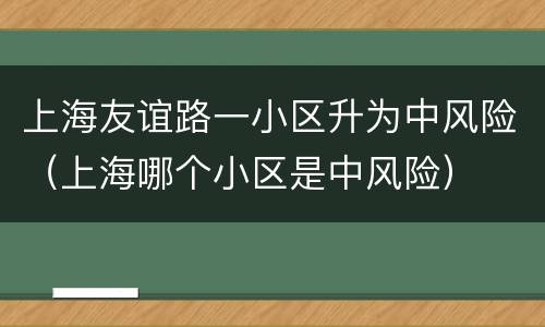 上海友谊路一小区升为中风险（上海哪个小区是中风险）