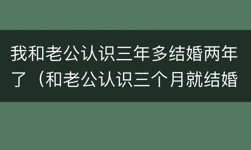 我和老公认识三年多结婚两年了（和老公认识三个月就结婚了）
