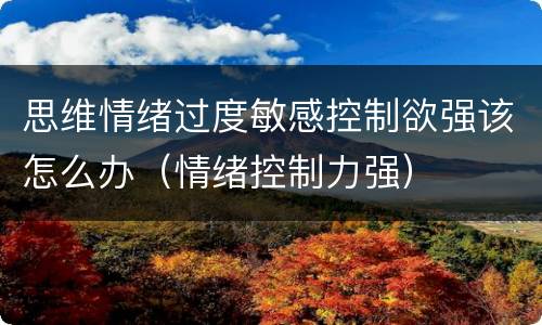 思维情绪过度敏感控制欲强该怎么办（情绪控制力强）