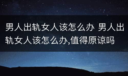 男人出轨女人该怎么办 男人出轨女人该怎么办,值得原谅吗