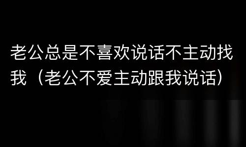 老公总是不喜欢说话不主动找我（老公不爱主动跟我说话）