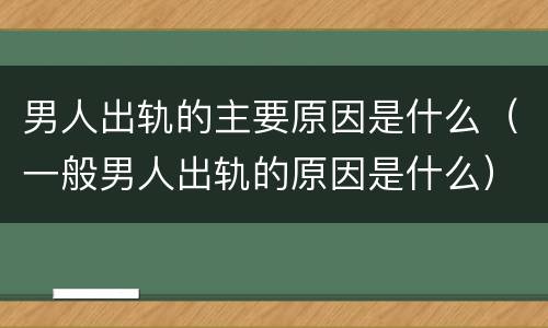 男人出轨的主要原因是什么（一般男人出轨的原因是什么）