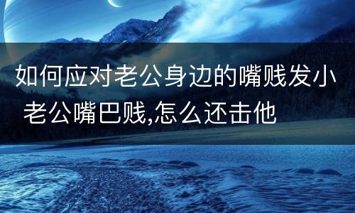 如何应对老公身边的嘴贱发小 老公嘴巴贱,怎么还击他