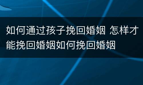 如何通过孩子挽回婚姻 怎样才能挽回婚姻如何挽回婚姻