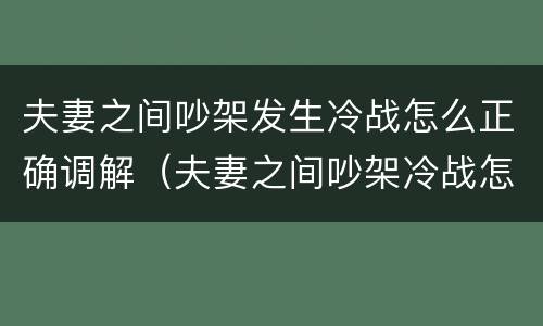夫妻之间吵架发生冷战怎么正确调解（夫妻之间吵架冷战怎么办）