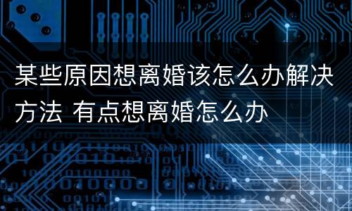 某些原因想离婚该怎么办解决方法 有点想离婚怎么办