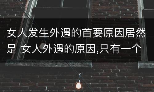 女人发生外遇的首要原因居然是 女人外遇的原因,只有一个!(精辟