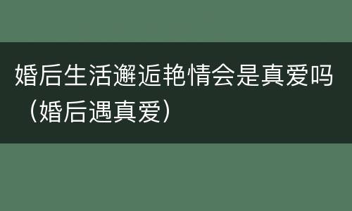 婚后生活邂逅艳情会是真爱吗（婚后遇真爱）