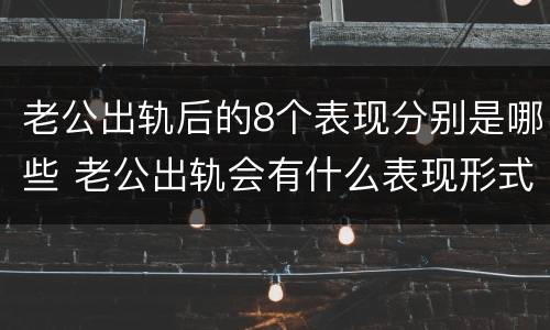 老公出轨后的8个表现分别是哪些 老公出轨会有什么表现形式