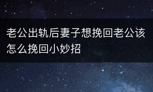 老公出轨后妻子想挽回老公该怎么挽回小妙招