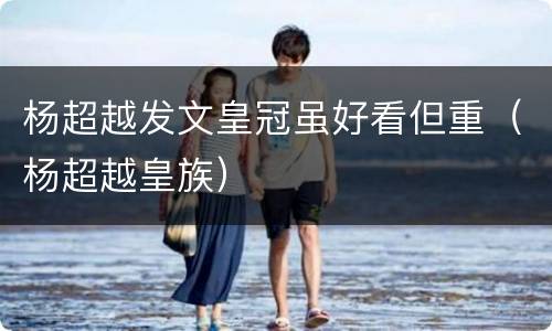 杨超越发文皇冠虽好看但重（杨超越皇族）