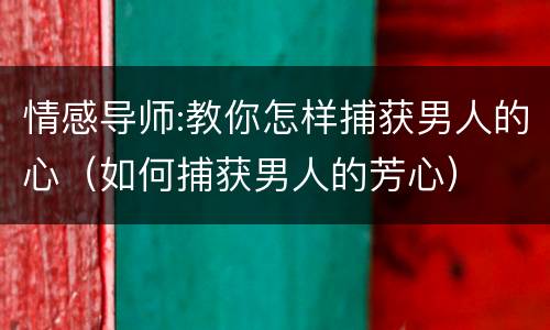 情感导师:教你怎样捕获男人的心（如何捕获男人的芳心）