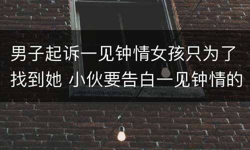 男子起诉一见钟情女孩只为了找到她 小伙要告白一见钟情的女神