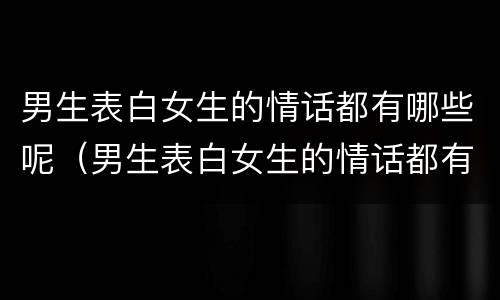 男生表白女生的情话都有哪些呢（男生表白女生的情话都有哪些呢英语）
