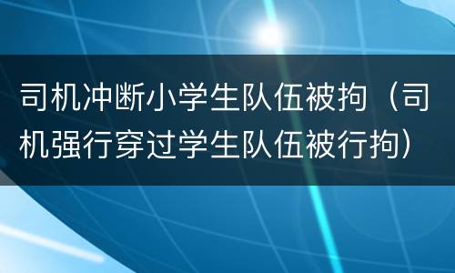 司机冲断小学生队伍被拘（司机强行穿过学生队伍被行拘）