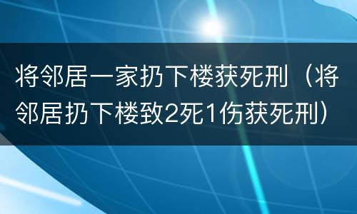 将邻居一家扔下楼获死刑（将邻居扔下楼致2死1伤获死刑）